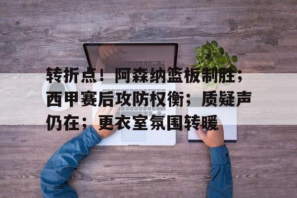 金年会app下载入口-转折点！阿森纳篮板制胜；西甲赛后攻防权衡；质疑声仍在；更衣室氛围转暖(阿森纳连胜零封被终结)
